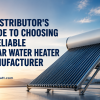 A Distributor’s Guide to Choosing a Reliable Solar Water Heater Manufacturer